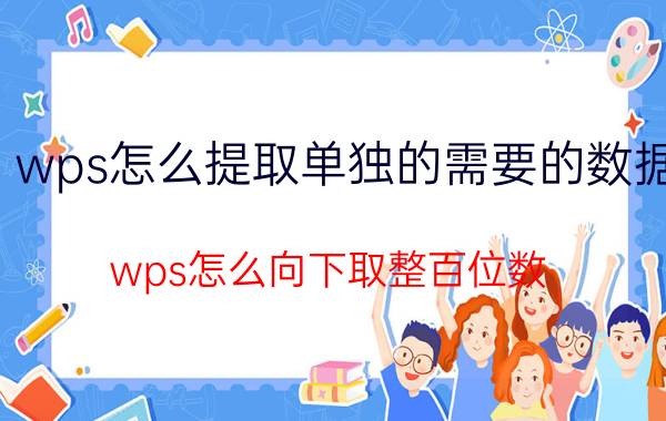 wps怎么提取单独的需要的数据 wps怎么向下取整百位数？